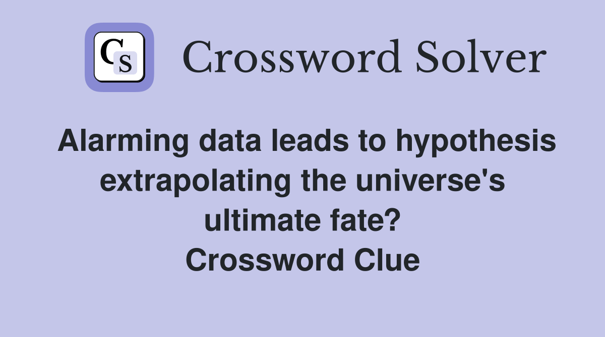 Alarming data leads to hypothesis extrapolating the universe's ultimate fate? Crossword Clue